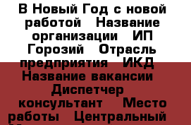 В Новый Год с новой работой › Название организации ­ ИП Горозий › Отрасль предприятия ­ ИКД › Название вакансии ­ Диспетчер – консультант  › Место работы ­ Центральный › Максимальный оклад ­ 24 000 › Возраст от ­ 18 - Крым, Симферополь Работа » Вакансии   . Крым,Симферополь